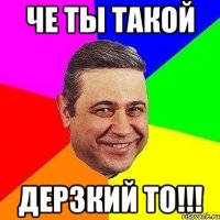 че ты такой дерзкий то!!!