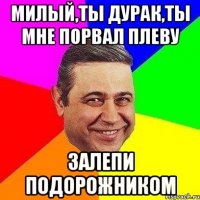 милый,ты дурак,ты мне порвал плеву залепи подорожником