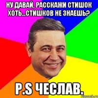 ну давай, расскажи стишок хоть...стишков не знаешь? p.s чеслав.
