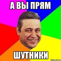 а вы прям шутники