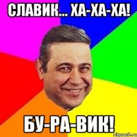 славик... ха-ха-ха! бу-ра-вик!