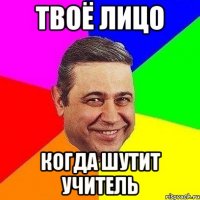 твоё лицо когда шутит учитель