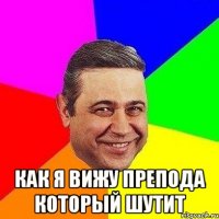  как я вижу препода который шутит