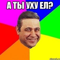 а ты уху ел? 