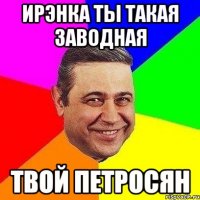 ирэнка ты такая заводная твой петросян