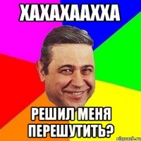 хахахаахха решил меня перешутить?