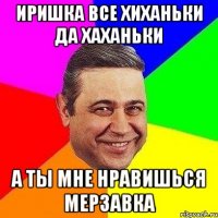 иришка все хиханьки да хаханьки а ты мне нравишься мерзавка
