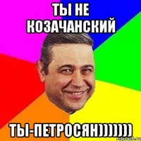 ты не козачанский ты-петросян)))))))