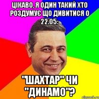 цікаво, я один такий хто роздумує що дивитися о 22.05: "шахтар" чи "динамо"?