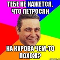 тебе не кажется, что петросян на курова чем-то похож?