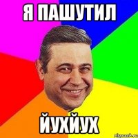 я пашутил йухйух