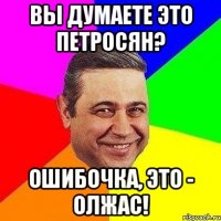 вы думаете это петросян? ошибочка, это - олжас!