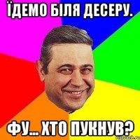 їдемо біля десеру. фу... хто пукнув?