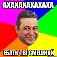 ахахахахахаха ебать ты смешной