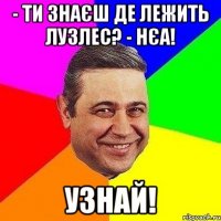 - ти знаєш де лежить лузлес? - нєа! узнай!