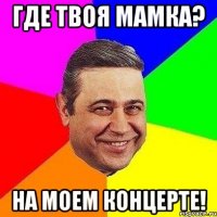 где твоя мамка? на моем концерте!