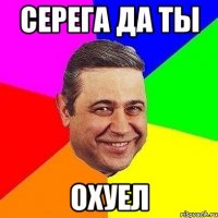 серега да ты охуел