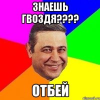 знаешь гвоздя??? отбей