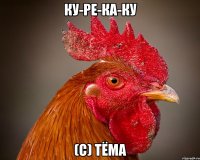 ку-ре-ка-ку (с) тёма