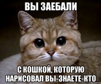 вы заебали с кошкой, которую нарисовал вы-знаете-кто