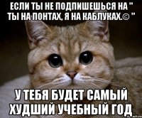 если ты не подпишешься на " ты на понтах, я на каблуках.© " у тебя будет самый худший учебный год