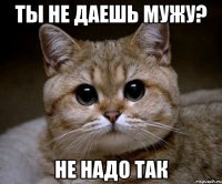 ты не даешь мужу? не надо так