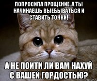 попросила прощение, а ты начинаешь выебываться и ставить точки! а не поити ли вам нахуй с вашей гордостью?