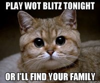 play wot blitz tonight or i'll find your family
