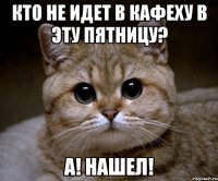 кто не идет в кафеху в эту пятницу? а! нашел!