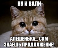 ну и вали алешенька... сам знаешь продолжение!