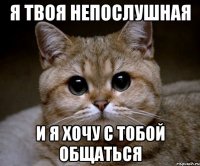 я твоя непослушная и я хочу с тобой общаться