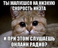 ты жалуешся на низкую скорость инэта и при этом слушаешь онлайн радио?