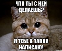 что ты с ней делаешь? я тебе в тапки написаю!