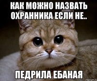 как можно назвать охранника если не.. педрила ебаная