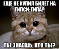 еще не купил билет на типси-типа? ты знаешь, кто ты?