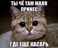 ты чё там мало принес где ещё касарь