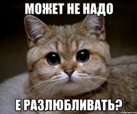 может не надо е разлюбливать?