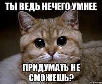 ты ведь нечего умнее придумать не сможешь?