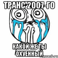 транс 2007-го какой же ты охуенный
