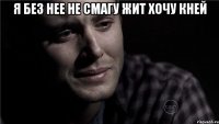 я без нее не смагу жит хочу кней 