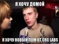 я хочу домой я хочу новый лом от CRC Labs