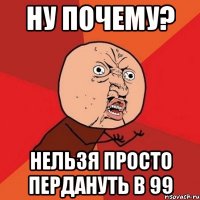 ну почему? нельзя просто пердануть в 99