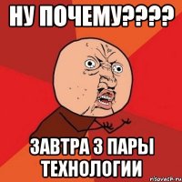 ну почему??? завтра 3 пары технологии