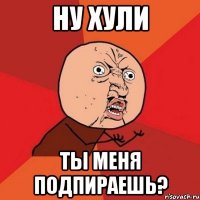 ну хули ты меня подпираешь?