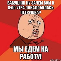 бабушки! ну зачем вам в 8:00 утра понадобилась петрушка? мы едем на работу!