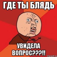 где ты блядь увидела вопрос???!!