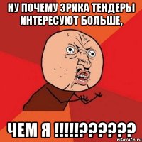 ну почему эрика тендеры интересуют больше, чем я !!!???