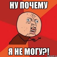 ну почему я не могу?!