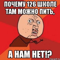 почему 126 школе там можно пить, а нам нет!?