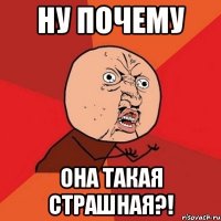 ну почему она такая страшная?!